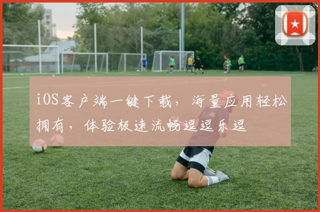 iOS客户端一键下载，海量应用轻松拥有，体验极速流畅逗逗乐逗