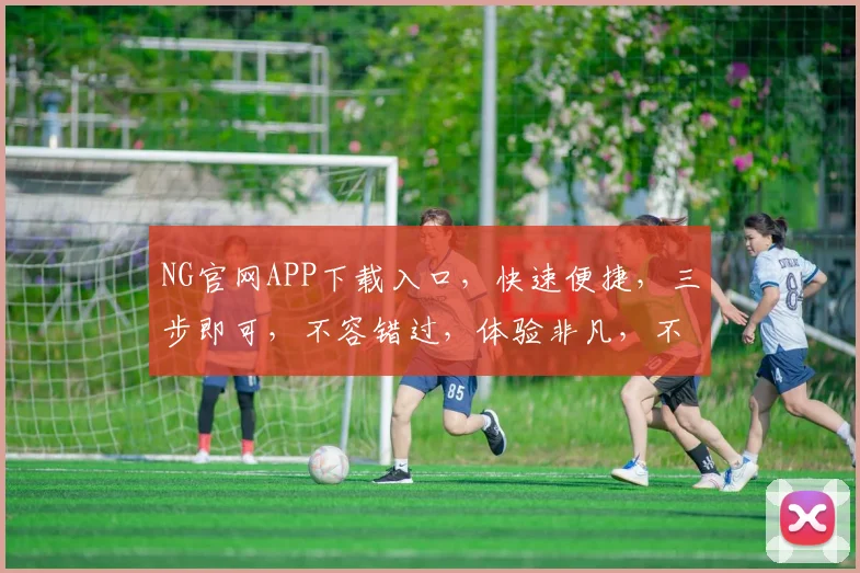 NG官网APP下载入口，快速便捷，三步即可，不容错过，体验非凡，不容错过