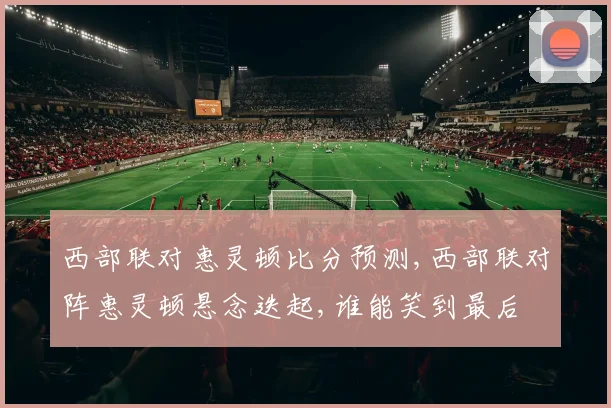 西部联对惠灵顿比分预测,西部联对阵惠灵顿悬念迭起,谁能笑到最后