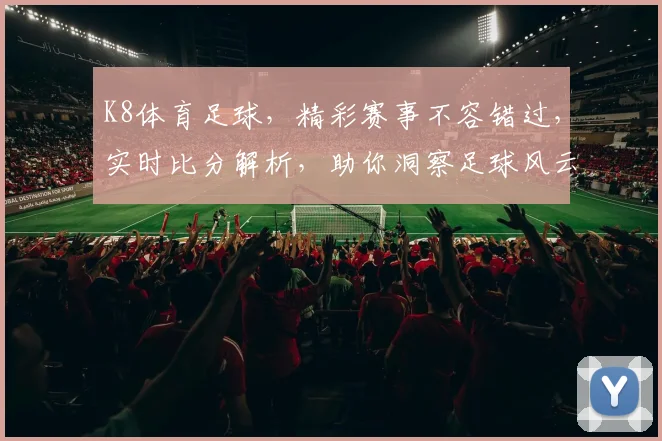 K8体育足球，精彩赛事不容错过，实时比分解析，助你洞察足球风云