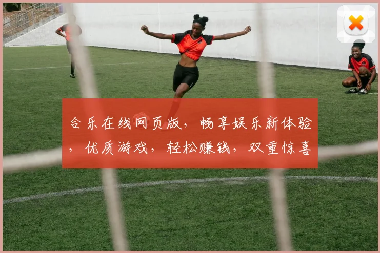 合乐在线网页版，畅享娱乐新体验，优质游戏，轻松赚钱，双重惊喜，不容错过
