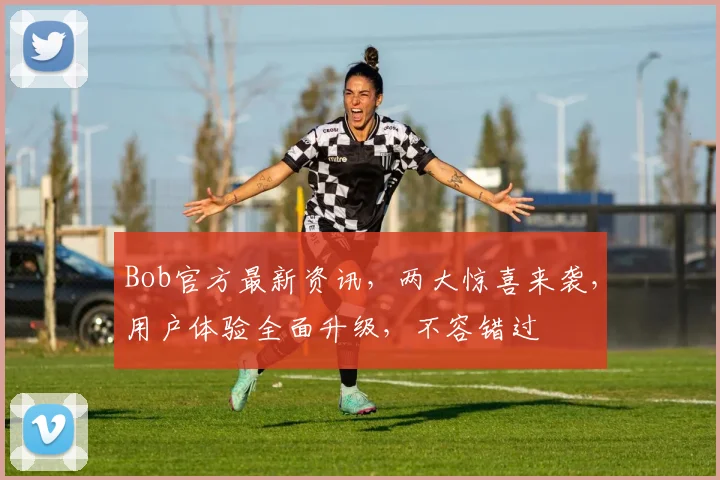 Bob官方最新资讯，两大惊喜来袭，用户体验全面升级，不容错过