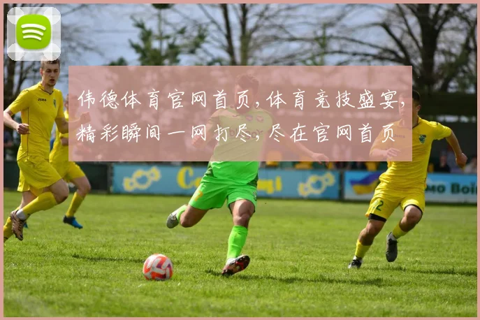 伟德体育官网首页,体育竞技盛宴,精彩瞬间一网打尽,尽在官网首页