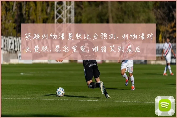 英超利物浦曼联比分预测,利物浦对决曼联,悬念重重,谁将笑到最后