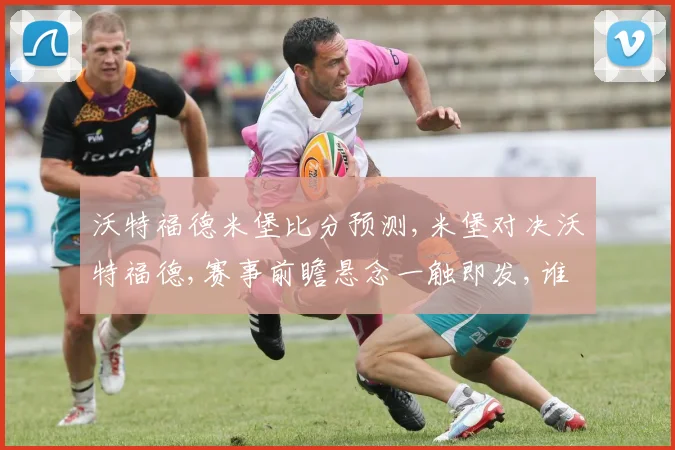 沃特福德米堡比分预测,米堡对决沃特福德,赛事前瞻悬念一触即发,谁将笑到最后