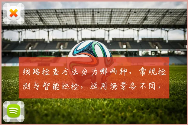 线路检查方法分为哪两种，常规检测与智能巡检，适用场景各不同，优化维护更精准。