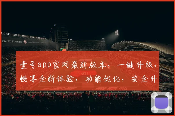 壹号app官网最新版本，一键升级，畅享全新体验，功能优化，安全升级，三重惊喜，不容错过