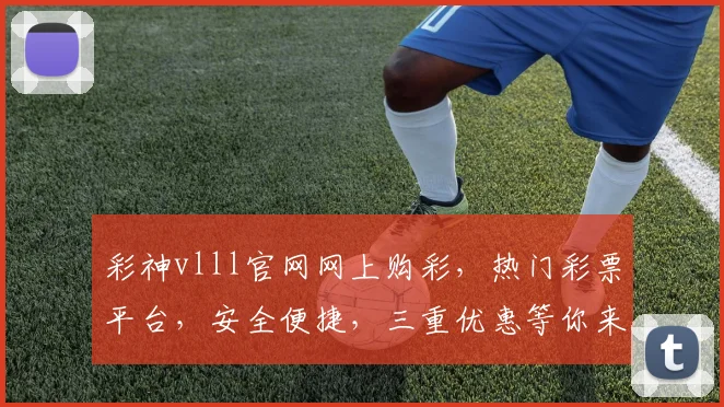 彩神vlll官网网上购彩，热门彩票平台，安全便捷，三重优惠等你来