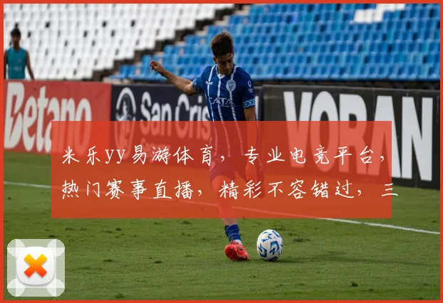 米乐yy易游体育，专业电竞平台，热门赛事直播，精彩不容错过，三重优惠等你来